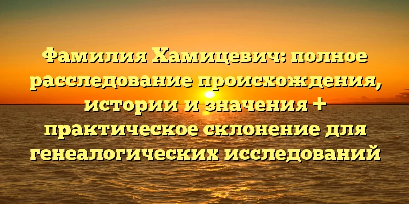 Фамилия Хамицевич: полное расследование происхождения, истории и значения + практическое склонение для генеалогических исследований Фамилия Хамицевич: полное расследование происхождения, истории и значения + практическое склонение для генеалогических исследований