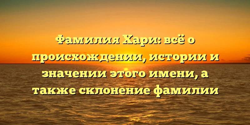 Фамилия Хари: всё о происхождении, истории и значении этого имени, а также склонение фамилии Фамилия Хари: всё о происхождении, истории и значении этого имени, а также склонение фамилии