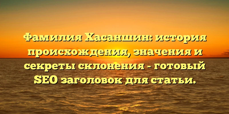 Фамилия Хасаншин: история происхождения, значения и секреты склонения - готовый SEO заголовок для статьи. Фамилия Хасаншин: история происхождения, значения и секреты склонения - готовый SEO заголовок для статьи.