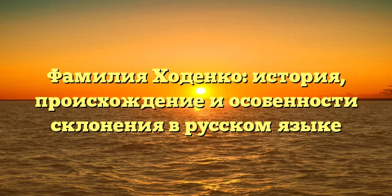 Фамилия Ходенко: история, происхождение и особенности склонения в русском языке