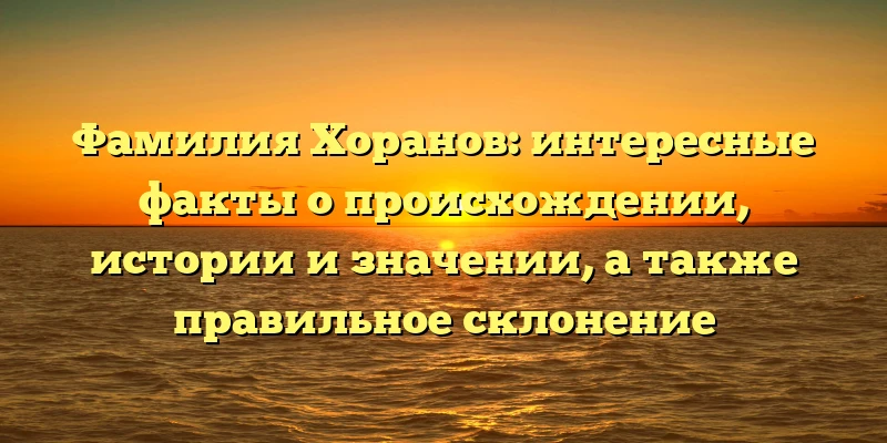 Фамилия Хоранов: интересные факты о происхождении, истории и значении, а также правильное склонение Фамилия Хоранов: интересные факты о происхождении, истории и значении, а также правильное склонение