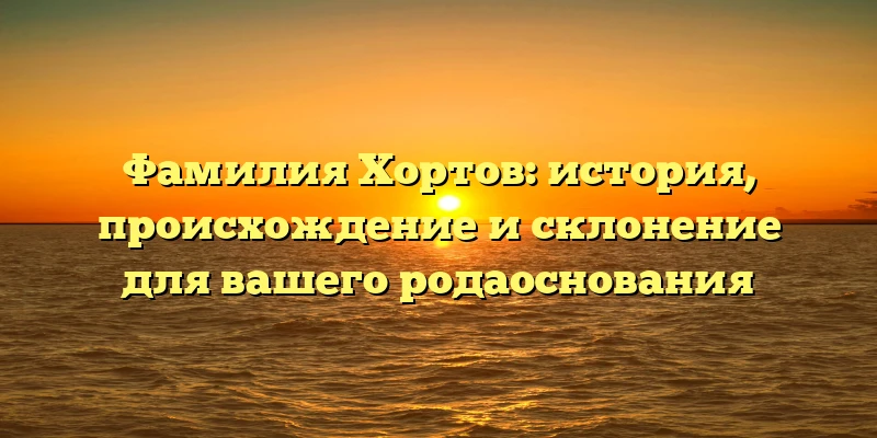 Фамилия Хортов: история, происхождение и склонение для вашего родаоснования Фамилия Хортов: история, происхождение и склонение для вашего родаоснования
