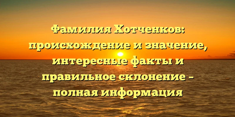 Фамилия Хотченков: происхождение и значение, интересные факты и правильное склонение – полная информация Фамилия Хотченков: происхождение и значение, интересные факты и правильное склонение – полная информация