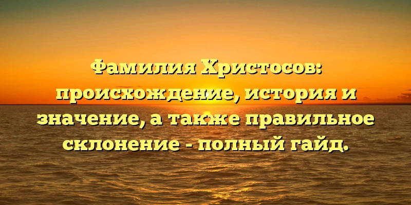 Фамилия Христосов: происхождение, история и значение, а также правильное склонение - полный гайд. Фамилия Христосов: происхождение, история и значение, а также правильное склонение - полный гайд.