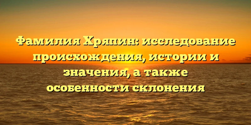 Фамилия Хряпин: исследование происхождения, истории и значения, а также особенности склонения Фамилия Хряпин: исследование происхождения, истории и значения, а также особенности склонения