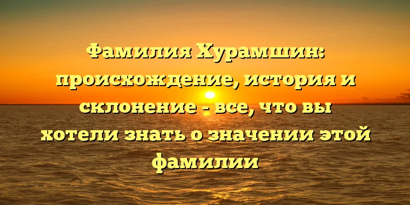 Фамилия Хурамшин: происхождение, история и склонение - все, что вы хотели знать о значении этой фамилии Фамилия Хурамшин: происхождение, история и склонение - все, что вы хотели знать о значении этой фамилии