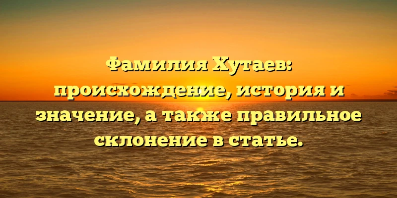 Фамилия Хутаев: происхождение, история и значение, а также правильное склонение в статье. Фамилия Хутаев: происхождение, история и значение, а также правильное склонение в статье.