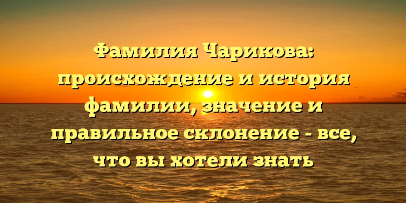 Фамилия Чарикова: происхождение и история фамилии, значение и правильное склонение - все, что вы хотели знать Фамилия Чарикова: происхождение и история фамилии, значение и правильное склонение - все, что вы хотели знать