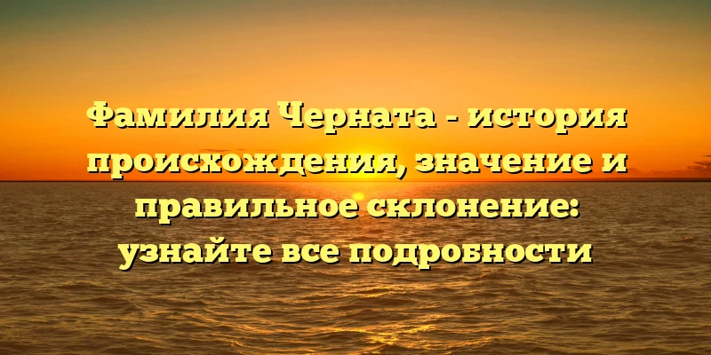 Фамилия Черната - история происхождения, значение и правильное склонение: узнайте все подробности Фамилия Черната - история происхождения, значение и правильное склонение: узнайте все подробности
