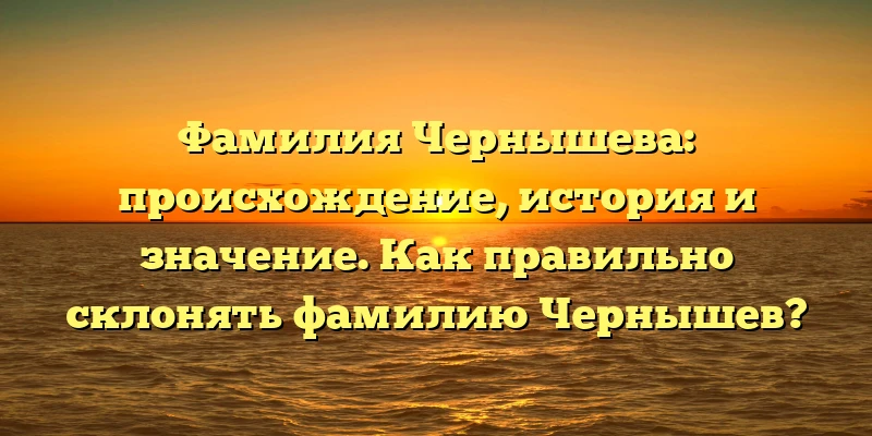 Фамилия Чернышева: происхождение, история и значение. Как правильно склонять фамилию Чернышев?