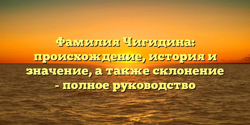Фамилия Чигидина: происхождение, история и значение, а также склонение - полное руководство Фамилия Чигидина: происхождение, история и значение, а также склонение - полное руководство