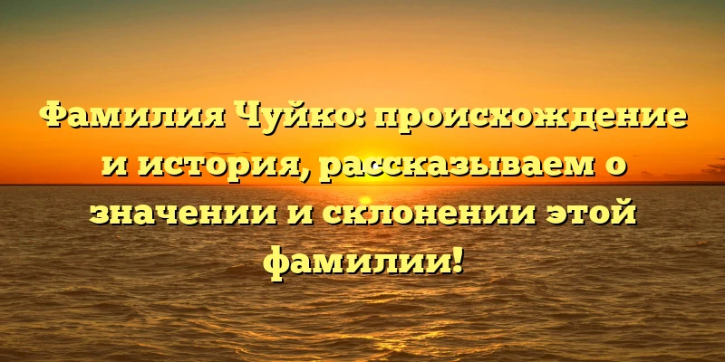 Фамилия Чуйко: происхождение и история, рассказываем о значении и склонении этой фамилии! Фамилия Чуйко: происхождение и история, рассказываем о значении и склонении этой фамилии!