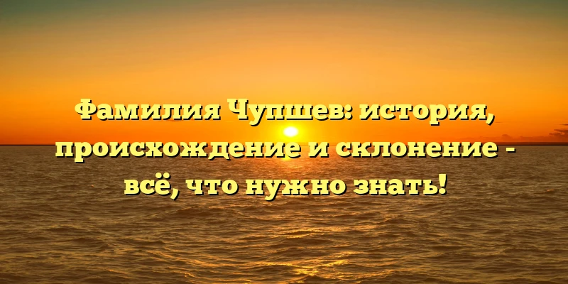 Фамилия Чупшев: история, происхождение и склонение - всё, что нужно знать! Фамилия Чупшев: история, происхождение и склонение - всё, что нужно знать!