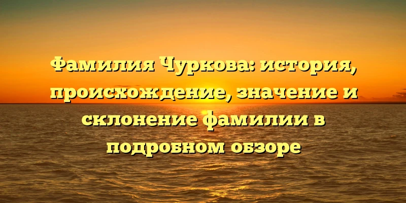 Фамилия Чуркова: история, происхождение, значение и склонение фамилии в подробном обзоре Фамилия Чуркова: история, происхождение, значение и склонение фамилии в подробном обзоре
