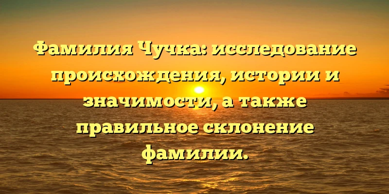 Фамилия Чучка: исследование происхождения, истории и значимости, а также правильное склонение фамилии. Фамилия Чучка: исследование происхождения, истории и значимости, а также правильное склонение фамилии.