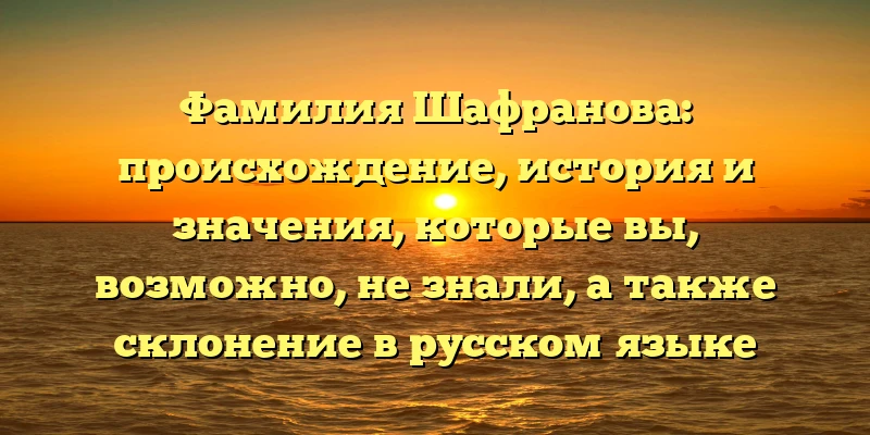 Фамилия Шафранова: происхождение, история и значения, которые вы, возможно, не знали, а также склонение в русском языке Фамилия Шафранова: происхождение, история и значения, которые вы, возможно, не знали, а также склонение в русском языке