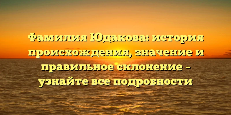 Фамилия Юдакова: история происхождения, значение и правильное склонение – узнайте все подробности Фамилия Юдакова: история происхождения, значение и правильное склонение – узнайте все подробности