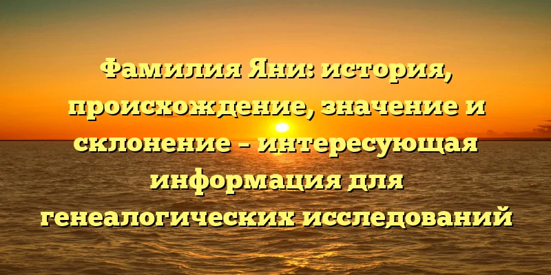 Фамилия Яни: история, происхождение, значение и склонение – интересующая информация для генеалогических исследований Фамилия Яни: история, происхождение, значение и склонение – интересующая информация для генеалогических исследований