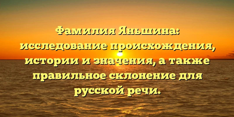 Фамилия Яньшина: исследование происхождения, истории и значения, а также правильное склонение для русской речи. Фамилия Яньшина: исследование происхождения, истории и значения, а также правильное склонение для русской речи.