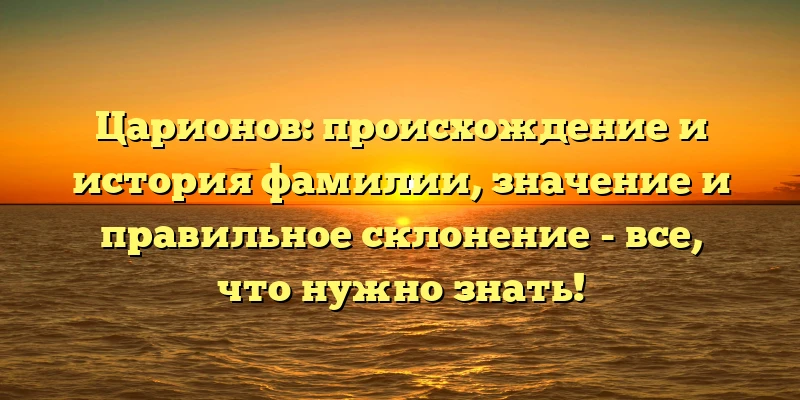 Царионов: происхождение и история фамилии, значение и правильное склонение - все, что нужно знать! Царионов: происхождение и история фамилии, значение и правильное склонение - все, что нужно знать!
