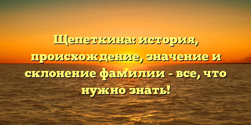 Щепеткина: история, происхождение, значение и склонение фамилии - все, что нужно знать! Щепеткина: история, происхождение, значение и склонение фамилии - все, что нужно знать!