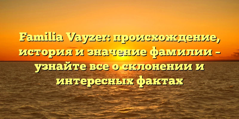 Familia Vayzer: происхождение, история и значение фамилии – узнайте все о склонении и интересных фактах Familia Vayzer: происхождение, история и значение фамилии – узнайте все о склонении и интересных фактах