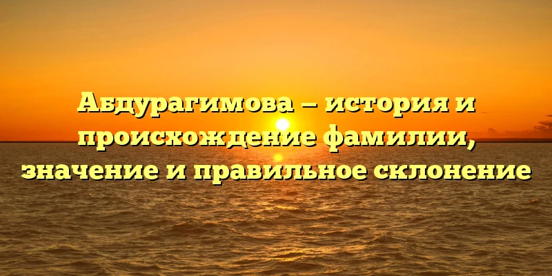 Абдурагимова — история и происхождение фамилии, значение и правильное склонение Абдурагимова — история и происхождение фамилии, значение и правильное склонение
