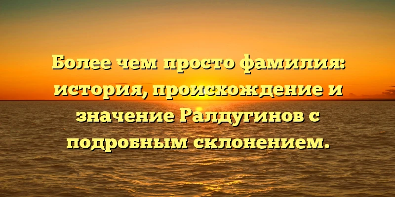 Более чем просто фамилия: история, происхождение и значение Ралдугинов с подробным склонением. Более чем просто фамилия: история, происхождение и значение Ралдугинов с подробным склонением.