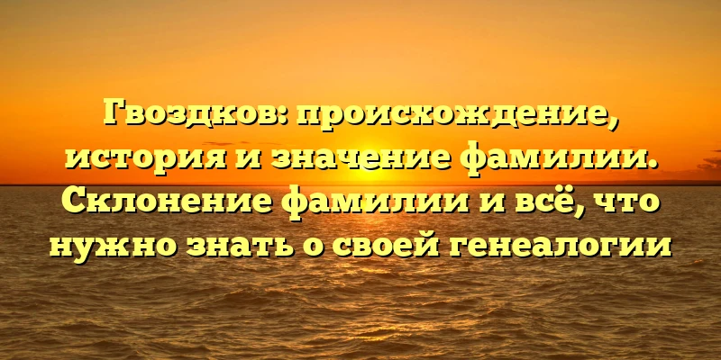 Гвоздков: происхождение, история и значение фамилии. Склонение фамилии и всё, что нужно знать о своей генеалогии Гвоздков: происхождение, история и значение фамилии. Склонение фамилии и всё, что нужно знать о своей генеалогии