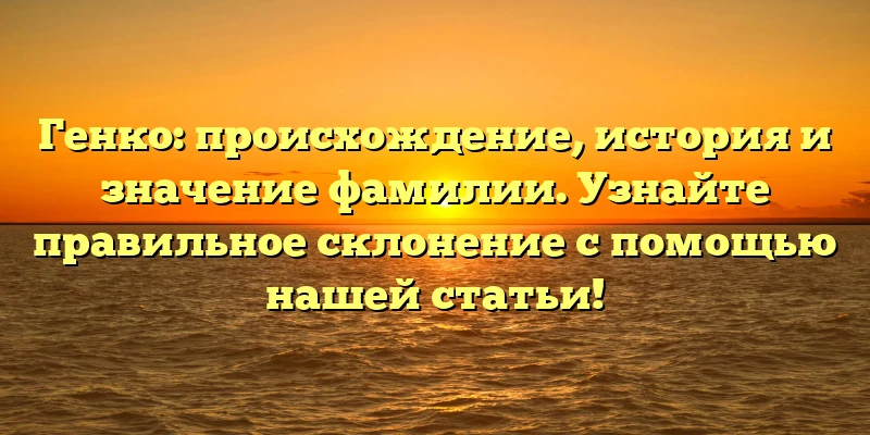 Генко: происхождение, история и значение фамилии. Узнайте правильное склонение с помощью нашей статьи! Генко: происхождение, история и значение фамилии. Узнайте правильное склонение с помощью нашей статьи!
