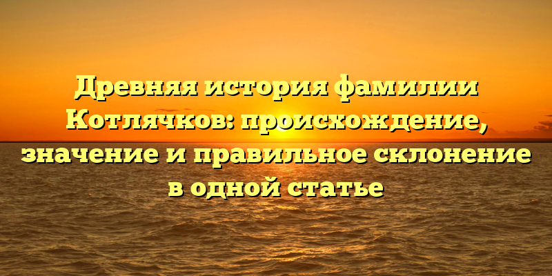Древняя история фамилии Котлячков: происхождение, значение и правильное склонение в одной статье