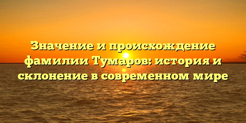 Значение и происхождение фамилии Тумаров: история и склонение в современном мире Значение и происхождение фамилии Тумаров: история и склонение в современном мире