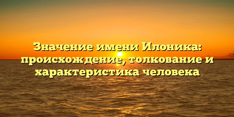 Значение имени Илоника: происхождение, толкование и характеристика человека