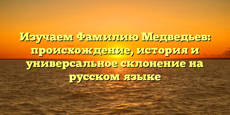 Изучаем Фамилию Медведьев: происхождение, история и универсальное склонение на русском языке