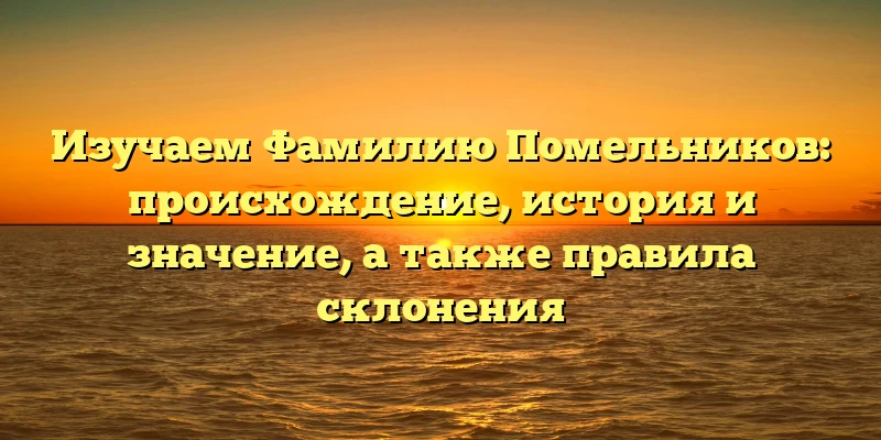 Изучаем Фамилию Помельников: происхождение, история и значение, а также правила склонения Изучаем Фамилию Помельников: происхождение, история и значение, а также правила склонения