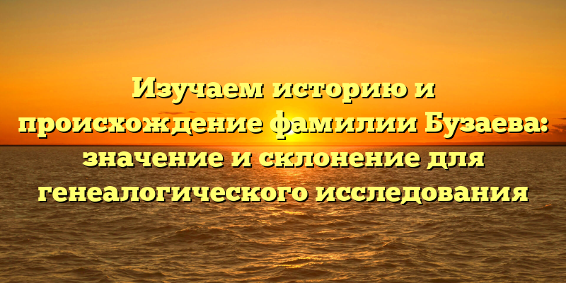Изучаем историю и происхождение фамилии Бузаева: значение и склонение для генеалогического исследования