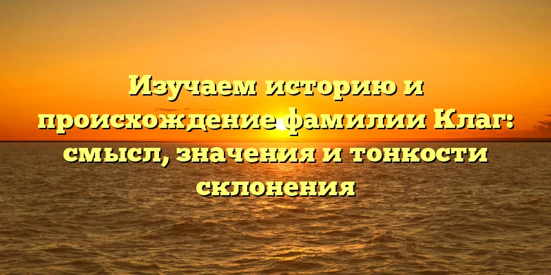 Изучаем историю и происхождение фамилии Клаг: смысл, значения и тонкости склонения Изучаем историю и происхождение фамилии Клаг: смысл, значения и тонкости склонения