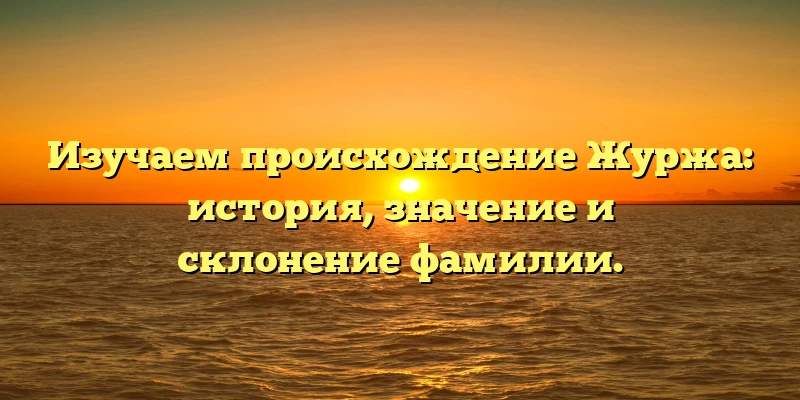 Изучаем происхождение Журжа: история, значение и склонение фамилии. Изучаем происхождение Журжа: история, значение и склонение фамилии.