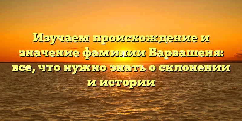 Изучаем происхождение и значение фамилии Варвашеня: все, что нужно знать о склонении и истории Изучаем происхождение и значение фамилии Варвашеня: все, что нужно знать о склонении и истории