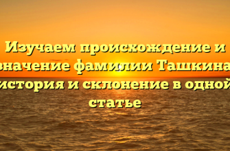 Изучаем происхождение и значение фамилии Ташкина: история и склонение в одной статье