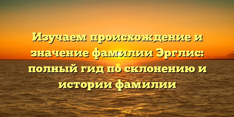 Изучаем происхождение и значение фамилии Эрглис: полный гид по склонению и истории фамилии Изучаем происхождение и значение фамилии Эрглис: полный гид по склонению и истории фамилии