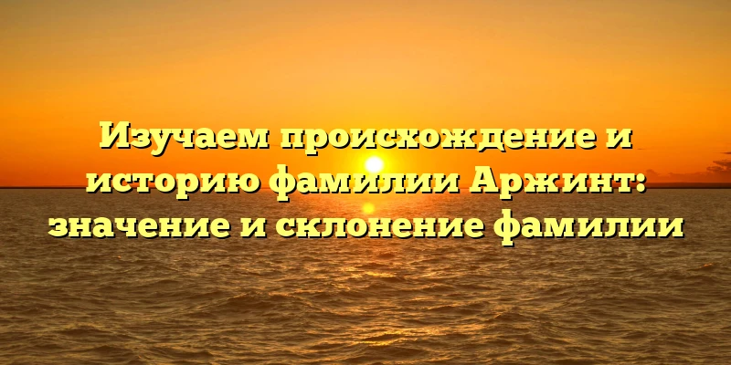 Изучаем происхождение и историю фамилии Аржинт: значение и склонение фамилии Изучаем происхождение и историю фамилии Аржинт: значение и склонение фамилии