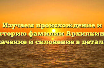 Изучаем происхождение и историю фамилии Архипкина: значение и склонение в деталях