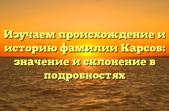 Изучаем происхождение и историю фамилии Карсов: значение и склонение в подробностях