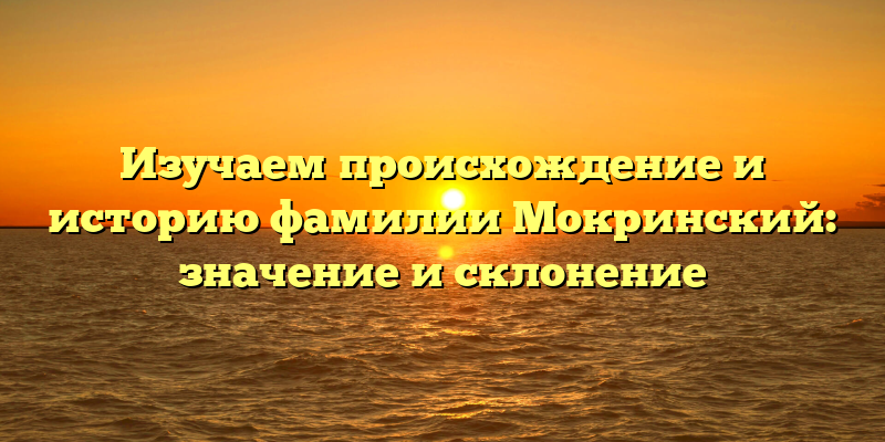 Изучаем происхождение и историю фамилии Мокринский: значение и склонение