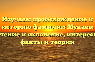 Изучаем происхождение и историю фамилии Мукаев: значение и склонение, интересные факты и теории