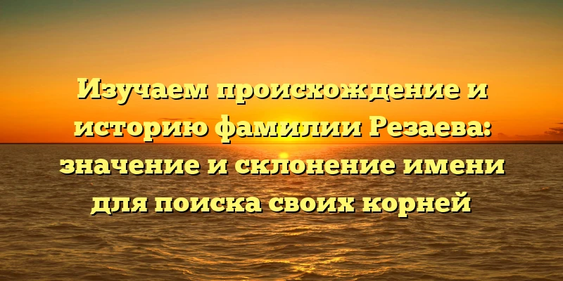 Изучаем происхождение и историю фамилии Резаева: значение и склонение имени для поиска своих корней Изучаем происхождение и историю фамилии Резаева: значение и склонение имени для поиска своих корней