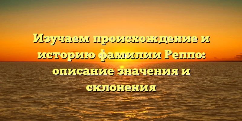 Изучаем происхождение и историю фамилии Реппо: описание значения и склонения Изучаем происхождение и историю фамилии Реппо: описание значения и склонения