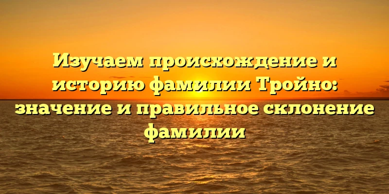 Изучаем происхождение и историю фамилии Тройно: значение и правильное склонение фамилии Изучаем происхождение и историю фамилии Тройно: значение и правильное склонение фамилии