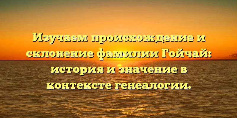 Изучаем происхождение и склонение фамилии Гойчай: история и значение в контексте генеалогии. Изучаем происхождение и склонение фамилии Гойчай: история и значение в контексте генеалогии.